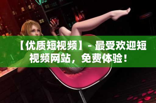 【优质短视频】- 最受欢迎短视频网站，免费体验！