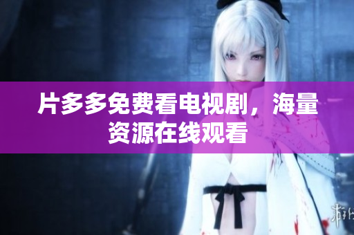 片多多免费看电视剧，海量资源在线观看