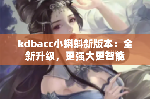 kdbacc小蝌蚪新版本：全新升级，更强大更智能