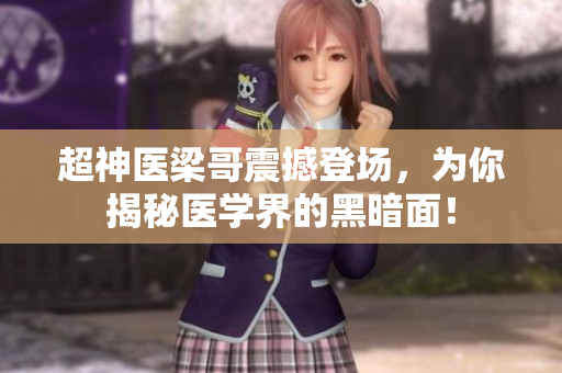 超神医梁哥震撼登场，为你揭秘医学界的黑暗面！