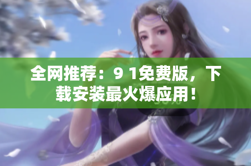全网推荐：9 1免费版，下载安装最火爆应用！