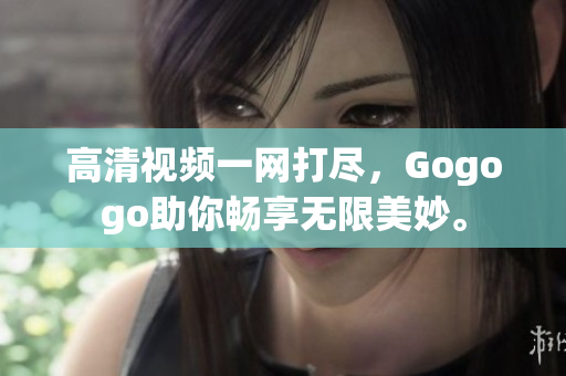 高清视频一网打尽，Gogogo助你畅享无限美妙。