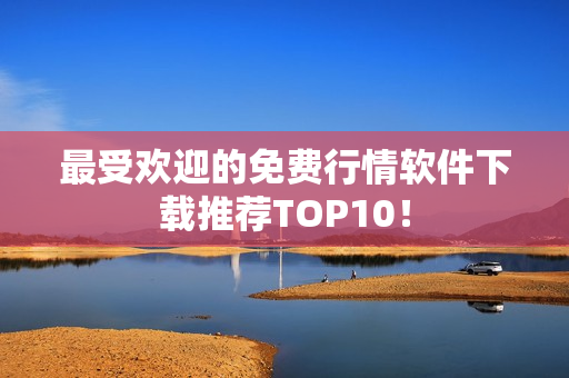 最受欢迎的免费行情软件下载推荐TOP10！