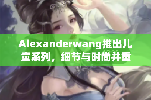 Alexanderwang推出儿童系列，细节与时尚并重