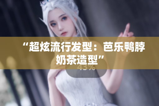 “超炫流行发型：芭乐鸭脖奶茶造型”