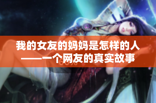 我的女友的妈妈是怎样的人——一个网友的真实故事