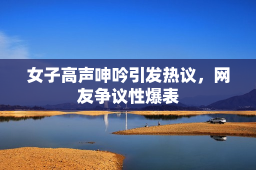 女子高声呻吟引发热议，网友争议性爆表