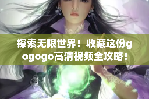 探索无限世界！收藏这份gogogo高清视频全攻略！