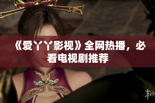 《爱丫丫影视》全网热播，必看电视剧推荐