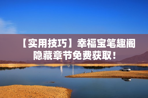 【实用技巧】幸福宝笔趣阁隐藏章节免费获取！