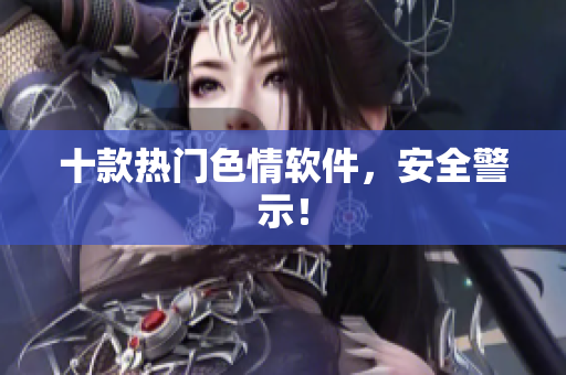 十款热门色情软件，安全警示！