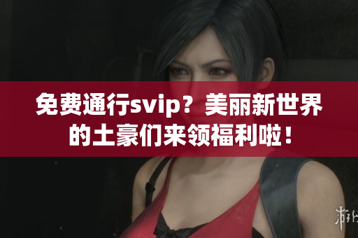 免费通行svip？美丽新世界的土豪们来领福利啦！