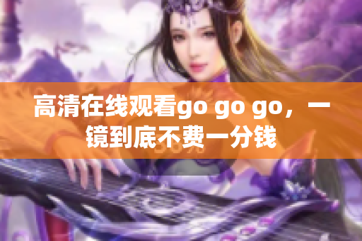 高清在线观看go go go，一镜到底不费一分钱