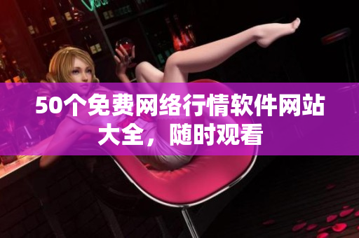 50个免费网络行情软件网站大全，随时观看