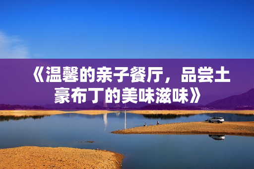 《温馨的亲子餐厅，品尝土豪布丁的美味滋味》