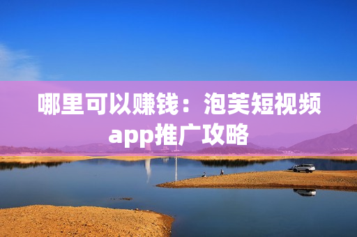 哪里可以赚钱：泡芙短视频app推广攻略
