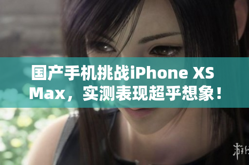 国产手机挑战iPhone XS Max，实测表现超乎想象！