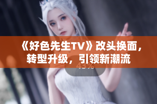 《好色先生TV》改头换面，转型升级，引领新潮流