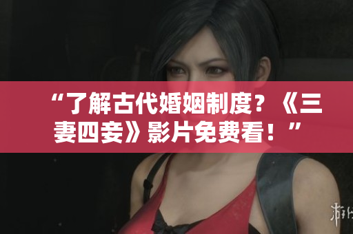 “了解古代婚姻制度？《三妻四妾》影片免费看！”