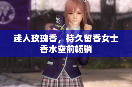 迷人玫瑰香，持久留香女士香水空前畅销