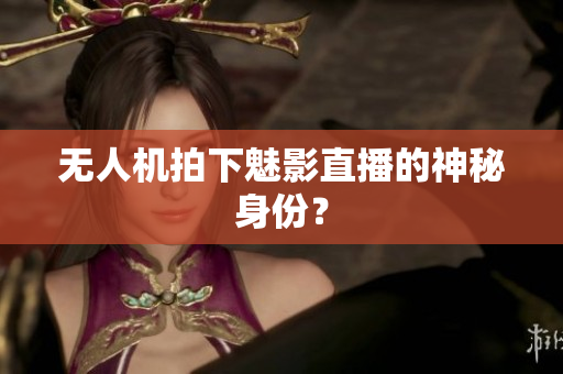 无人机拍下魅影直播的神秘身份？