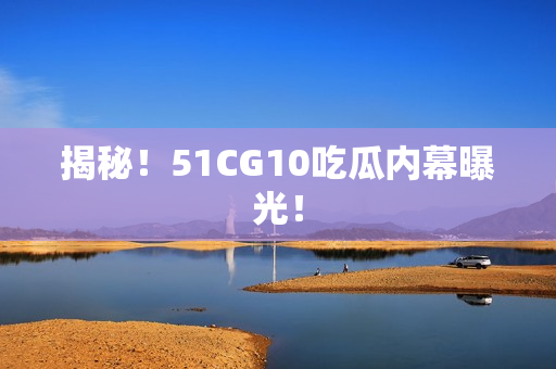 揭秘！51CG10吃瓜内幕曝光！