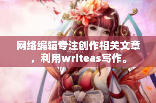 网络编辑专注创作相关文章，利用writeas写作。