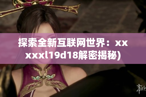 探索全新互联网世界：xxxxxl19d18解密揭秘)