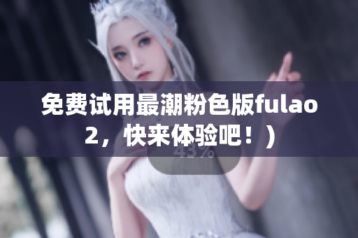 免费试用最潮粉色版fulao2，快来体验吧！)