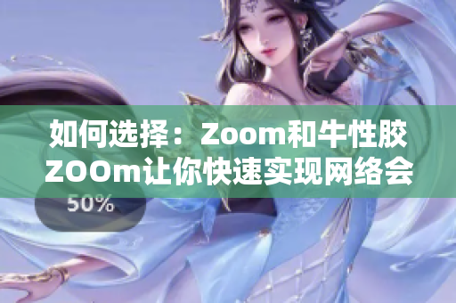 如何选择：Zoom和牛性胶ZOOm让你快速实现网络会议