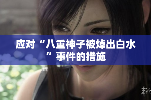 应对“八重神子被焯出白水”事件的措施