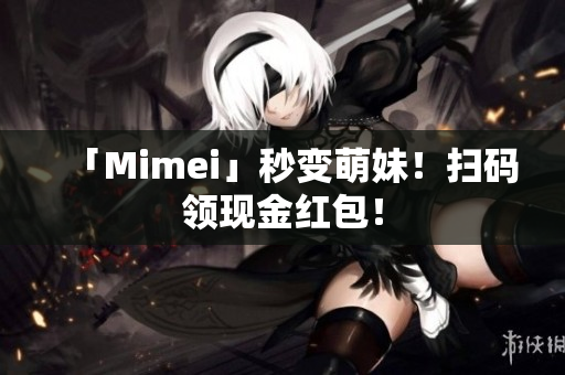 「Mimei」秒变萌妹！扫码领现金红包！