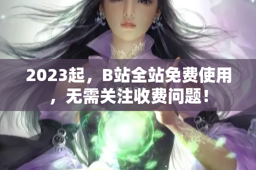 2023起，B站全站免费使用，无需关注收费问题！