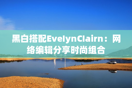 黑白搭配EveIynCIairn：网络编辑分享时尚组合