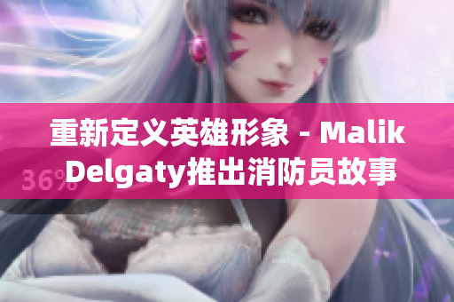 重新定义英雄形象 - Malik Delgaty推出消防员故事系列