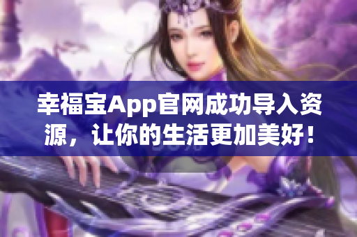 幸福宝App官网成功导入资源，让你的生活更加美好！