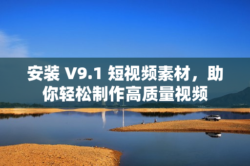 安装 V9.1 短视频素材，助你轻松制作高质量视频