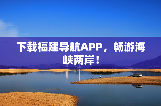 下载福建导航APP，畅游海峡两岸！