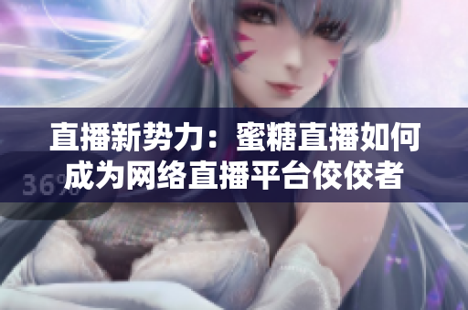 直播新势力：蜜糖直播如何成为网络直播平台佼佼者
