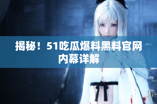 揭秘！51吃瓜爆料黑料官网内幕详解