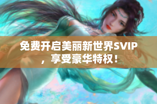 免费开启美丽新世界SVIP，享受豪华特权！