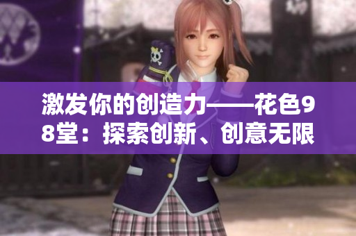 激发你的创造力——花色98堂：探索创新、创意无限！