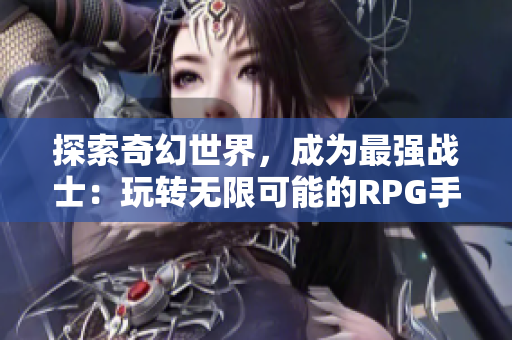 探索奇幻世界，成为最强战士：玩转无限可能的RPG手游