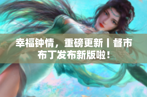 幸福钟情，重磅更新丨督市布丁发布新版啦！
