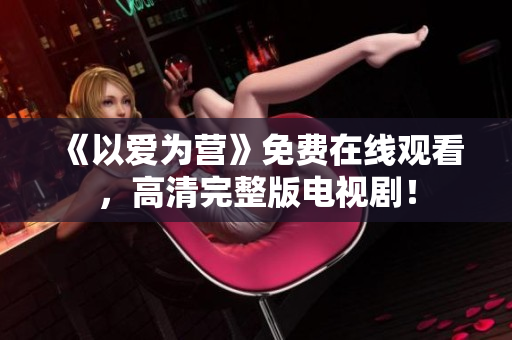 《以爱为营》免费在线观看，高清完整版电视剧！