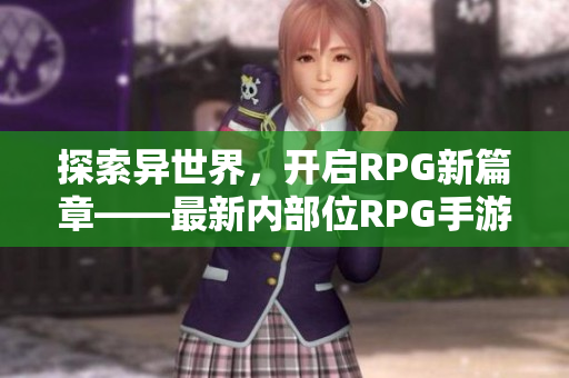 探索异世界，开启RPG新篇章——最新内部位RPG手游