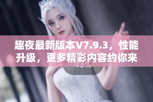 趣夜最新版本V7.9.3，性能升级，更多精彩内容约你来体验！