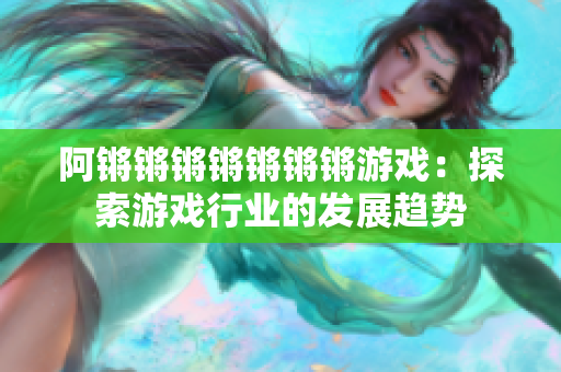 阿锵锵锵锵锵锵锵游戏：探索游戏行业的发展趋势