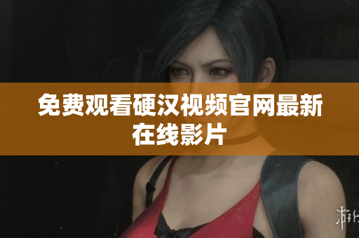 免费观看硬汉视频官网最新在线影片