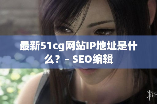 最新51cg网站IP地址是什么？- SEO编辑